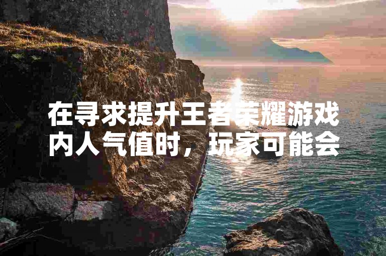 在寻求提升王者荣耀游戏内人气值时，玩家可能会搜索相关的刷人气值网页或网站。