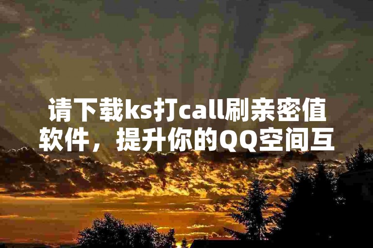 请下载ks打call刷亲密值软件，提升你的QQ空间互动体验。