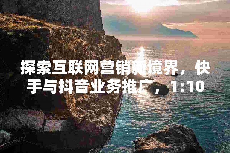 探索互联网营销新境界，快手与抖音业务推广，1:10超值充值优惠，仅需300元即可启动巨量千川广告投放，自助提升dy平台人气。