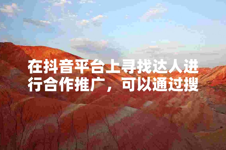 在抖音平台上寻找达人进行合作推广，可以通过搜索相关领域的热门账号、参与话题挑战或活动来发现潜在的合作伙伴。