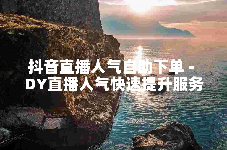 抖音直播人气自助下单 - DY直播人气快速提升服务。
