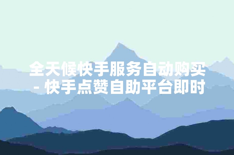 全天候快手服务自动购买 - 快手点赞自助平台即时交付网站