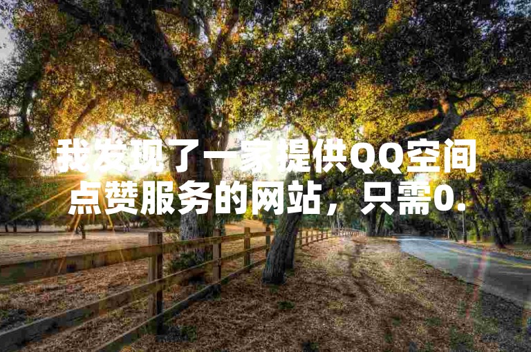 我发现了一家提供QQ空间点赞服务的网站，只需0.5元就能获得100个赞，而且订单秒速完成，非常方便快捷。