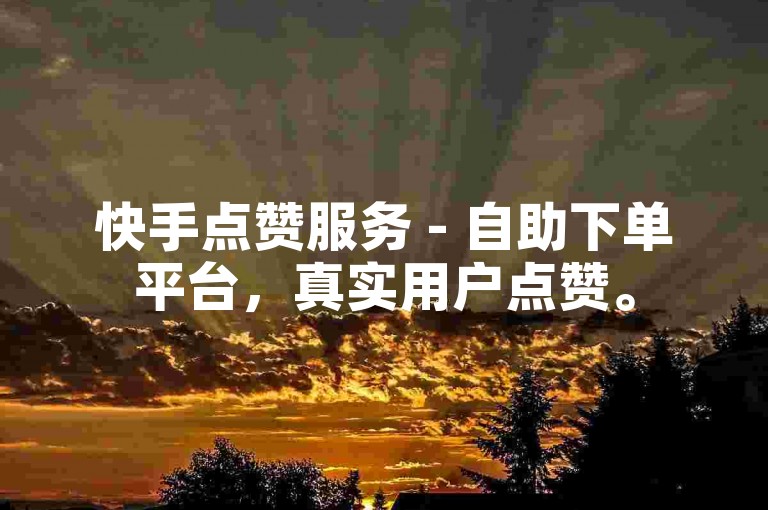 快手点赞服务 - 自助下单平台，真实用户点赞。