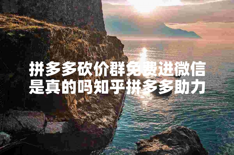 拼多多砍价群免费进微信是真的吗知乎拼多多助力软件