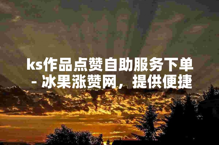 ks作品点赞自助服务下单 - 冰果涨赞网，提供便捷的点赞服务。