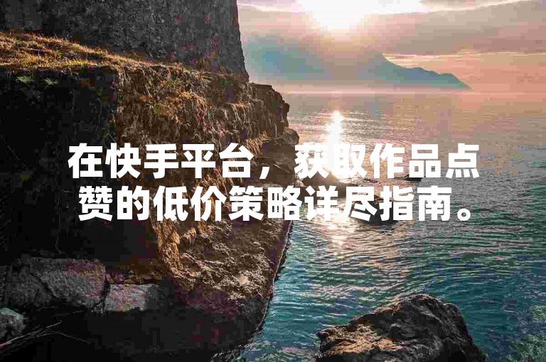 在快手平台，获取作品点赞的低价策略详尽指南。