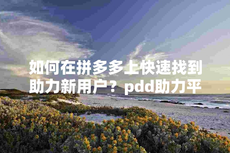 如何在拼多多上快速找到助力新用户？pdd助力平台。