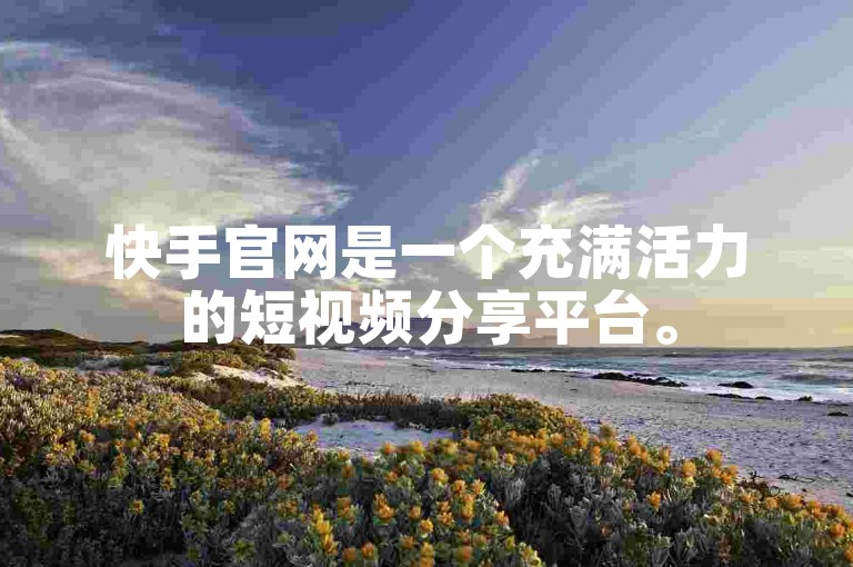 快手官网是一个充满活力的短视频分享平台。
