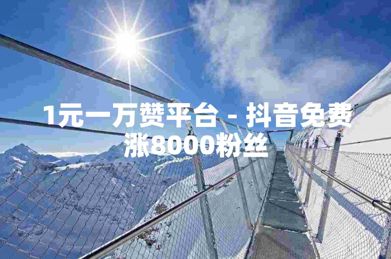 1元一万赞平台 - 抖音免费涨8000粉丝