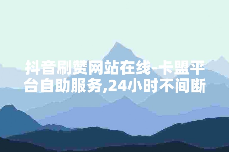 抖音刷赞网站在线-卡盟平台自助服务,24小时不间断提供全网最优惠的点赞和关注服务。