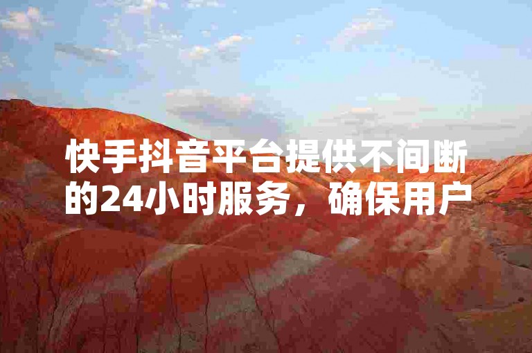 快手抖音平台提供不间断的24小时服务，确保用户全天候都能参与到精彩活动中。