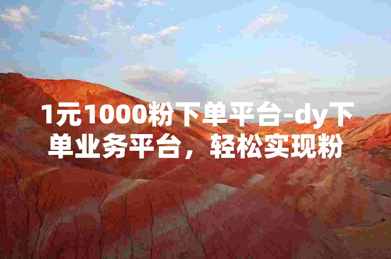 1元1000粉下单平台-dy下单业务平台，轻松实现粉丝增长。