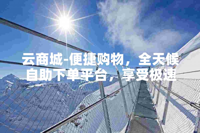 云商城-便捷购物，全天候自助下单平台，享受极速优惠。