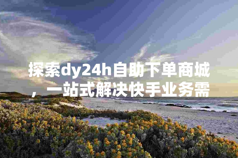 探索dy24h自助下单商城，一站式解决快手业务需求，享受24小时不间断的点赞服务。