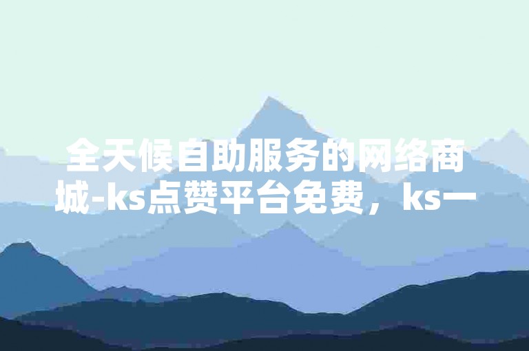 全天候自助服务的网络商城-ks点赞平台免费，ks一块钱即可获得1000个赞，快速到账。
