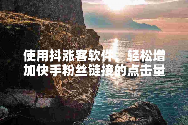 使用抖涨客软件，轻松增加快手粉丝链接的点击量。