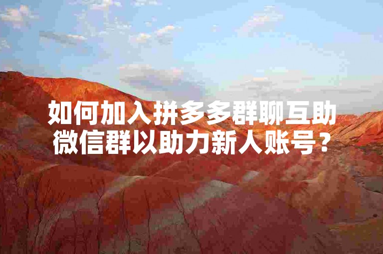 如何加入拼多多群聊互助微信群以助力新人账号？