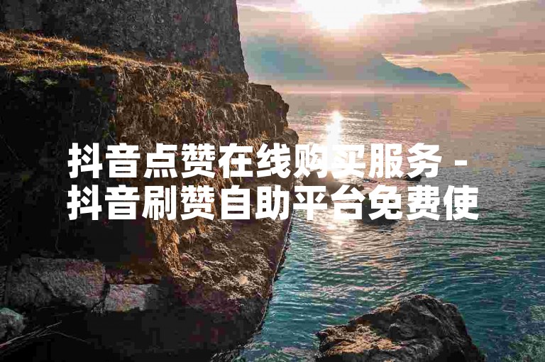 抖音点赞在线购买服务 - 抖音刷赞自助平台免费使用。