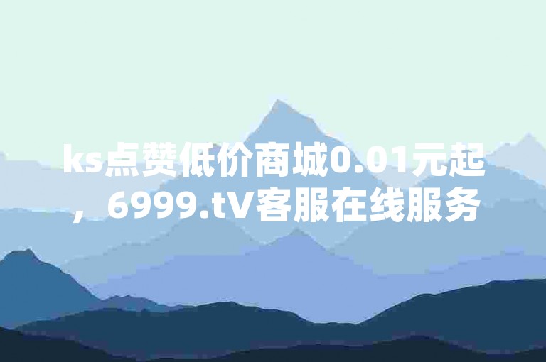 ks点赞低价商城0.01元起，6999.t∨客服在线服务，qq空间说说赞真人点赞最低只需10快币，充值享受75折优惠。