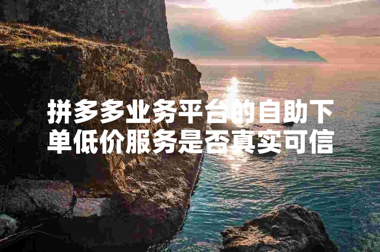拼多多业务平台的自助下单低价服务是否真实可信，这需要消费者谨慎核实。