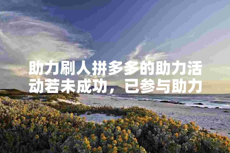 助力刷人拼多多的助力活动若未成功，已参与助力的人会作废吗？