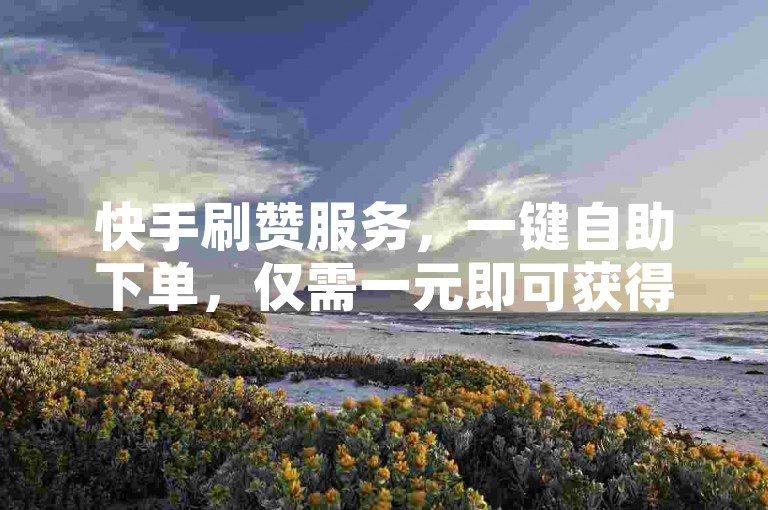快手刷赞服务，一键自助下单，仅需一元即可获得500个赞。
