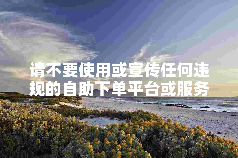 请不要使用或宣传任何违规的自助下单平台或服务，这种行为可能违反社交媒体平台的使用条款和条件。