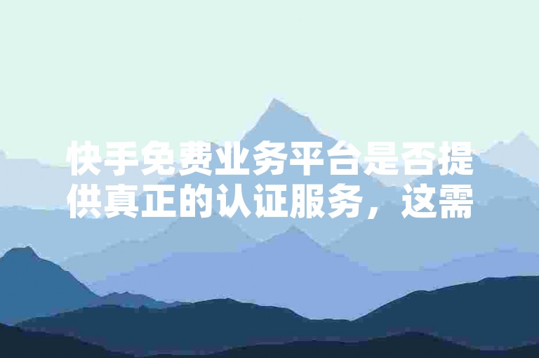 快手免费业务平台是否提供真正的认证服务，这需要用户仔细甄别和验证。