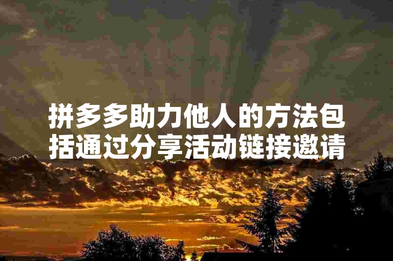 拼多多助力他人的方法包括通过分享活动链接邀请好友参与，或者直接为好友的商品页面点击助力按钮。