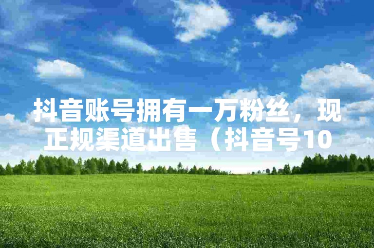 抖音账号拥有一万粉丝，现正规渠道出售（抖音号10000粉交易）。