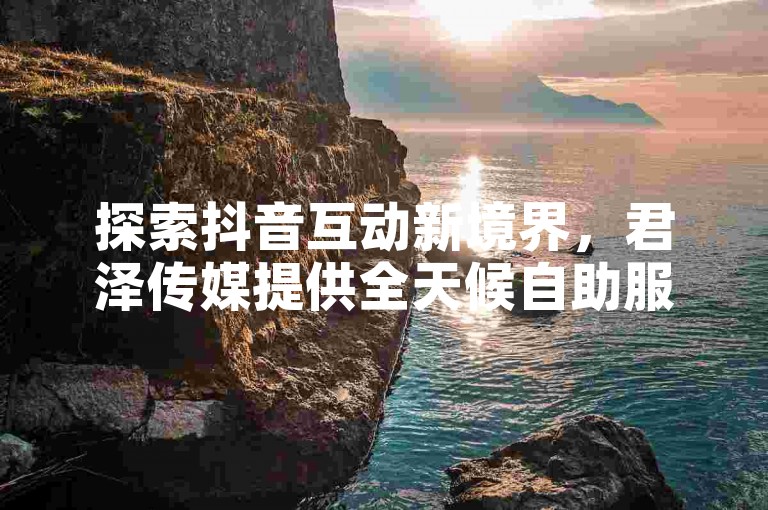 探索抖音互动新境界，君泽传媒提供全天候自助服务，让您的创意内容在24小时内迅速获得关注。