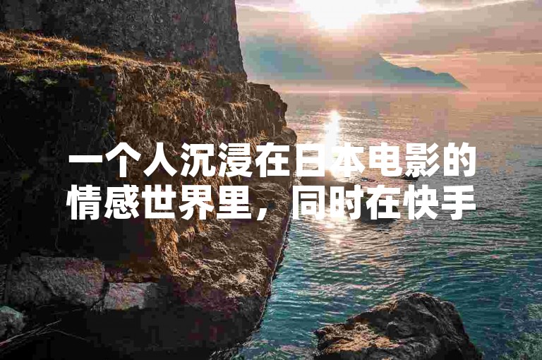 一个人沉浸在日本电影的情感世界里，同时在快手平台上用一块钱换取100个赞，不禁好奇ks究竟代表着哪个直播平台。