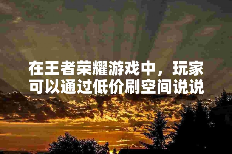 在王者荣耀游戏中，玩家可以通过低价刷空间说说赞来提升自己的社交影响力，其中0.1元即可获得一万赞的优惠平台备受青睐。