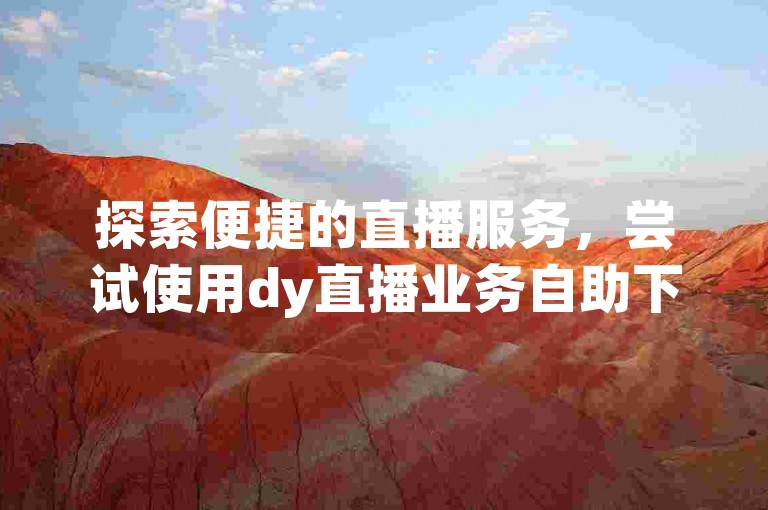 探索便捷的直播服务，尝试使用dy直播业务自助下单系统，享受高效低价的直播软件解决方案。