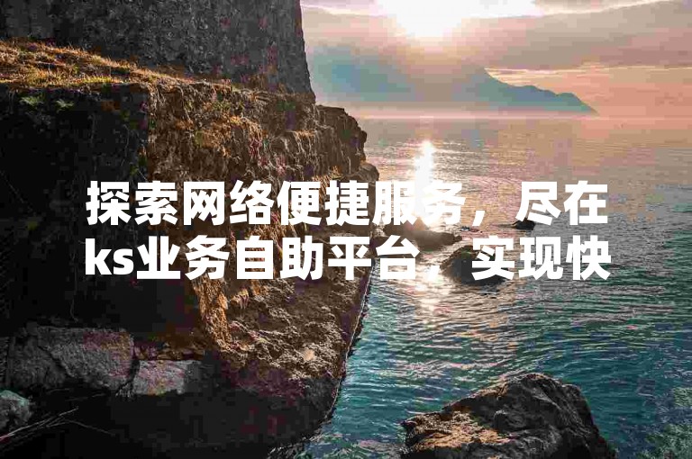 探索网络便捷服务，尽在ks业务自助平台，实现快速下单。