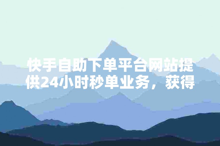 快手自助下单平台网站提供24小时秒单业务，获得30个赞。