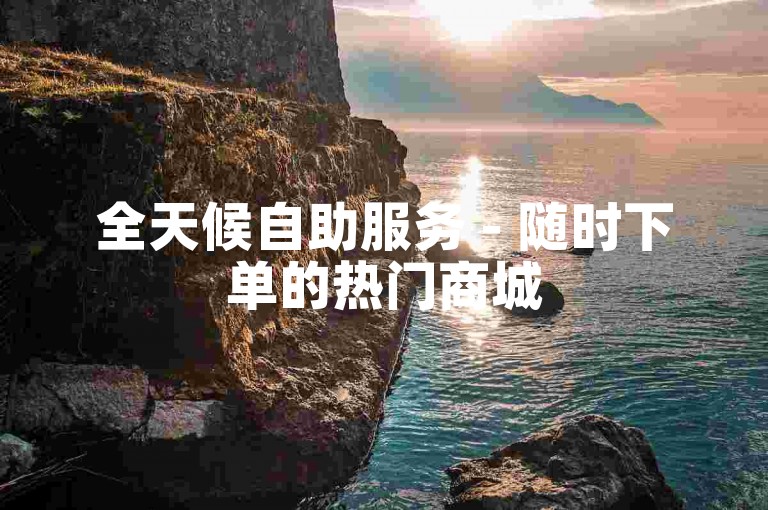 全天候自助服务 - 随时下单的热门商城
