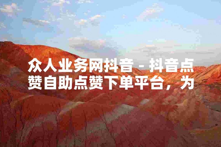 众人业务网抖音 - 抖音点赞自助点赞下单平台，为您提供便捷的点赞服务。