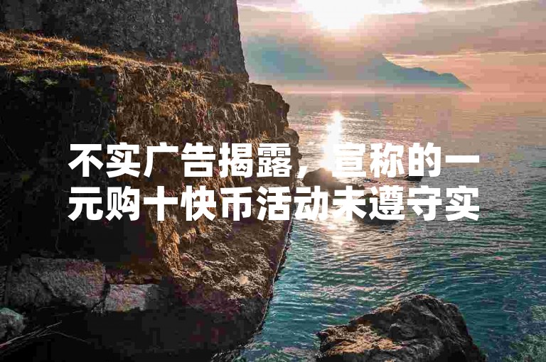 不实广告揭露，宣称的一元购十快币活动未遵守实名认证要求。