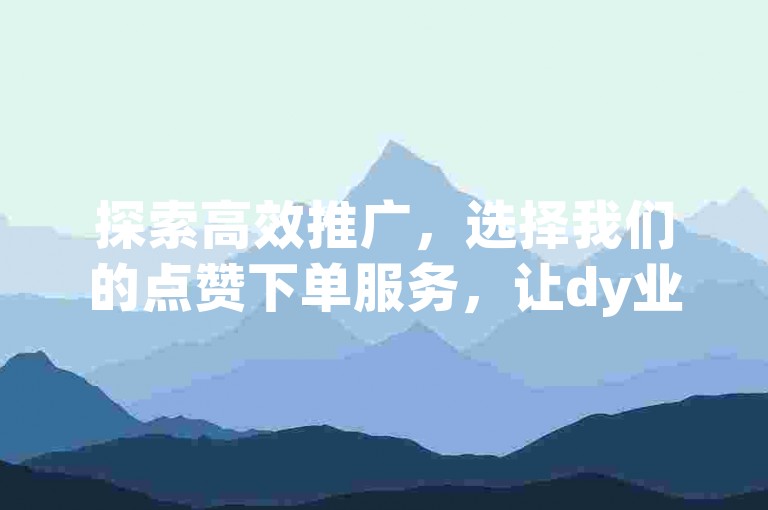 探索高效推广，选择我们的点赞下单服务，让dy业务卡盟网站成为您增长的加速器。