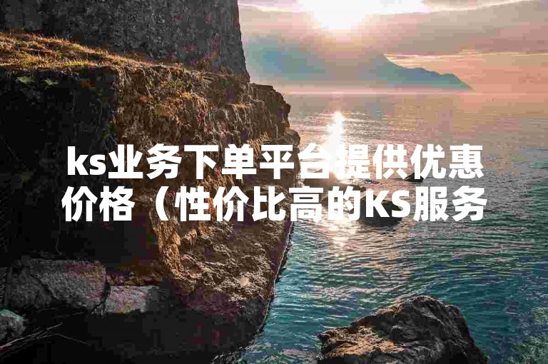 ks业务下单平台提供优惠价格（性价比高的KS服务订购平台）。