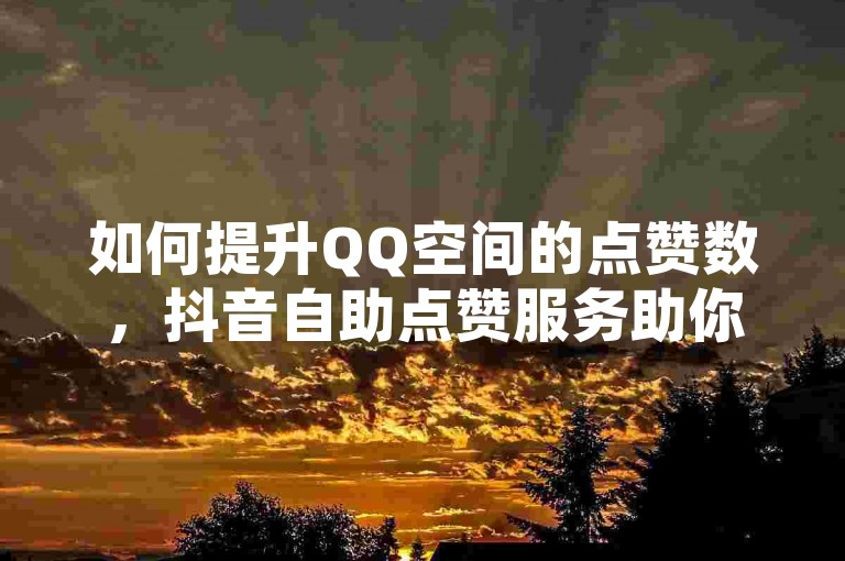 如何提升QQ空间的点赞数，抖音自助点赞服务助你迅速走红 - 拼多多砍价互助网站 - 快手视频双击量增加平台。