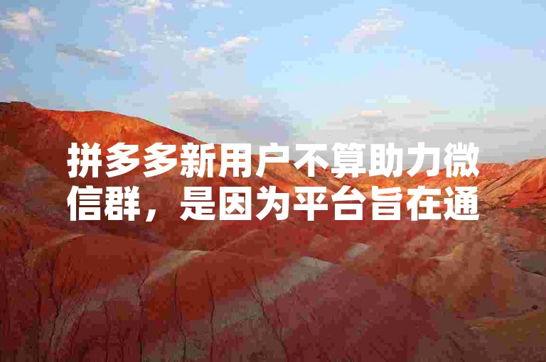 拼多多新用户不算助力微信群，是因为平台旨在通过真实用户的社交分享来推广活动，而非依赖特定的群组互助形式。
