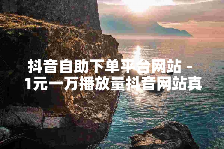 抖音自助下单平台网站 - 1元一万播放量抖音网站真流量