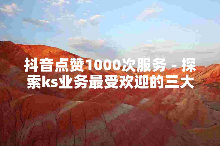 抖音点赞1000次服务 - 探索ks业务最受欢迎的三大平台。