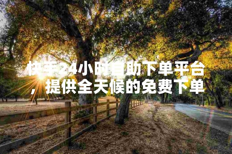 快手24小时自助下单平台，提供全天候的免费下单服务。