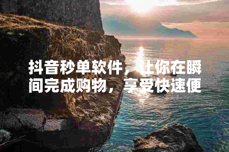 抖音秒单软件，让你在瞬间完成购物，享受快速便捷的购物体验。