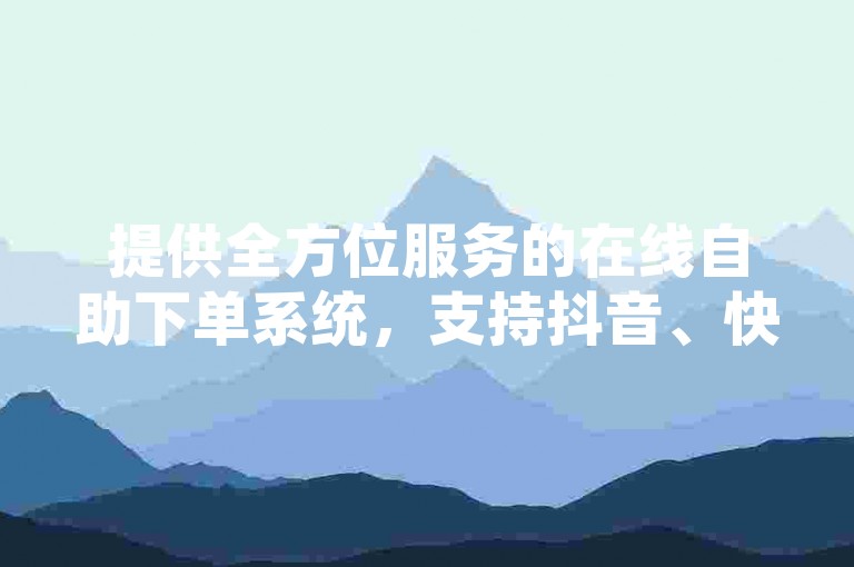提供全方位服务的在线自助下单系统，支持抖音、快手等平台的点赞和评论服务。