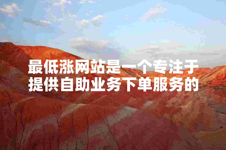 最低涨网站是一个专注于提供自助业务下单服务的平台，其中包括快手等热门应用的业务。